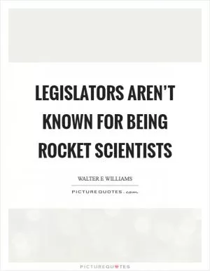 Legislators aren’t known for being rocket scientists Picture Quote #1