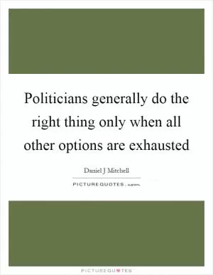 Politicians generally do the right thing only when all other options are exhausted Picture Quote #1
