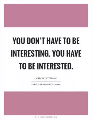 You don’t have to be interesting. You have to be interested Picture Quote #1