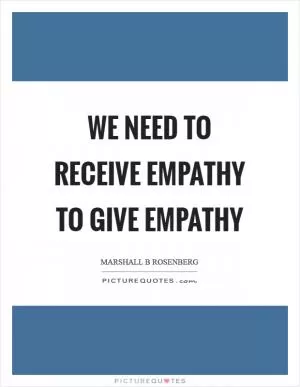 We need to receive empathy to give empathy Picture Quote #1