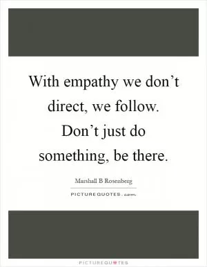 With empathy we don’t direct, we follow. Don’t just do something, be there Picture Quote #1