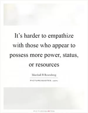 It’s harder to empathize with those who appear to possess more power, status, or resources Picture Quote #1