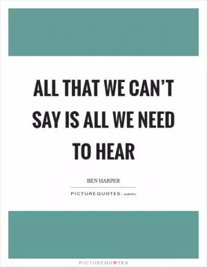 All that we can’t say is all we need to hear Picture Quote #1