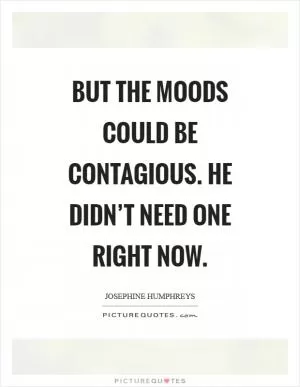 But the moods could be contagious. He didn’t need one right now Picture Quote #1