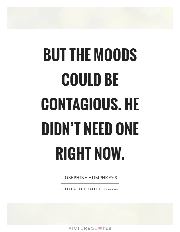 But the moods could be contagious. He didn't need one right now Picture Quote #1