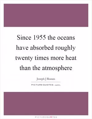 Since 1955 the oceans have absorbed roughly twenty times more heat than the atmosphere Picture Quote #1