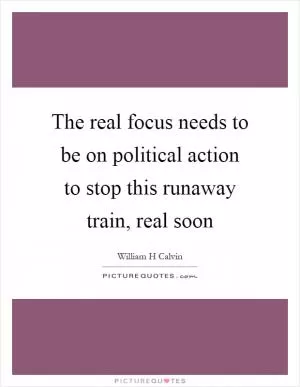 The real focus needs to be on political action to stop this runaway train, real soon Picture Quote #1