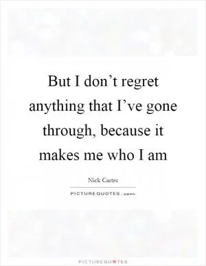 But I don’t regret anything that I’ve gone through, because it makes me who I am Picture Quote #1