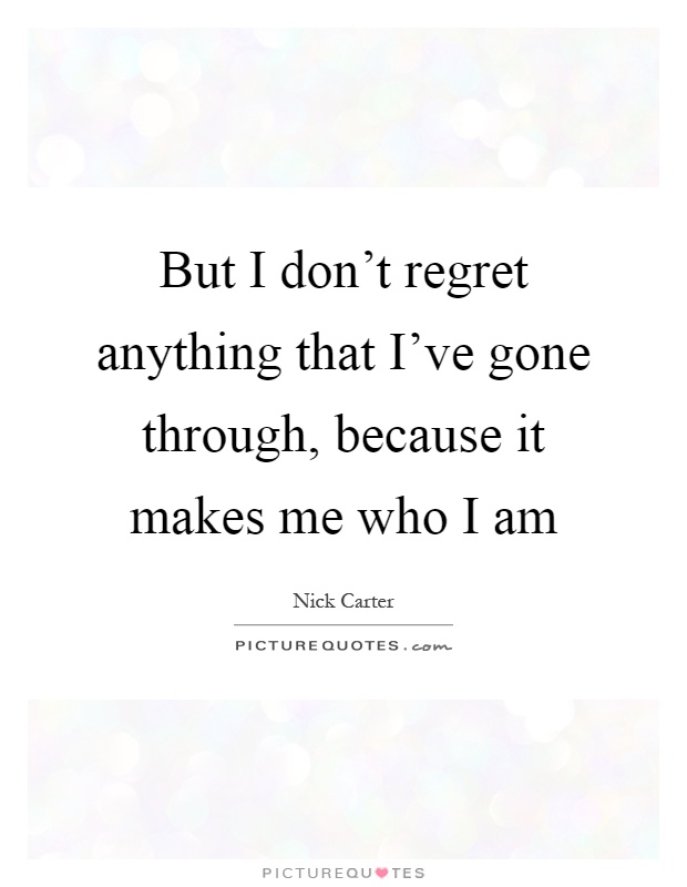 But I don't regret anything that I've gone through, because it makes me who I am Picture Quote #1