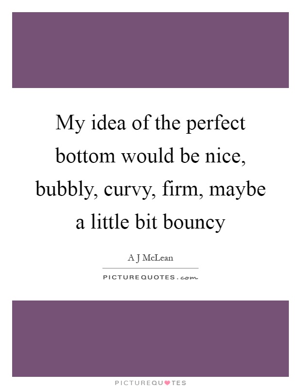 My idea of the perfect bottom would be nice, bubbly, curvy, firm, maybe a little bit bouncy Picture Quote #1