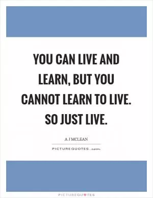 You can live and learn, but you cannot learn to live. So just live Picture Quote #1