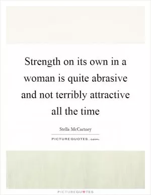 Strength on its own in a woman is quite abrasive and not terribly attractive all the time Picture Quote #1