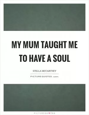 My mum taught me to have a soul Picture Quote #1