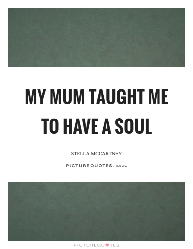 My mum taught me to have a soul Picture Quote #1