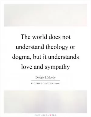The world does not understand theology or dogma, but it understands love and sympathy Picture Quote #1