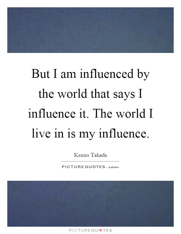 But I am influenced by the world that says I influence it. The world I live in is my influence Picture Quote #1