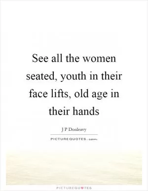 See all the women seated, youth in their face lifts, old age in their hands Picture Quote #1