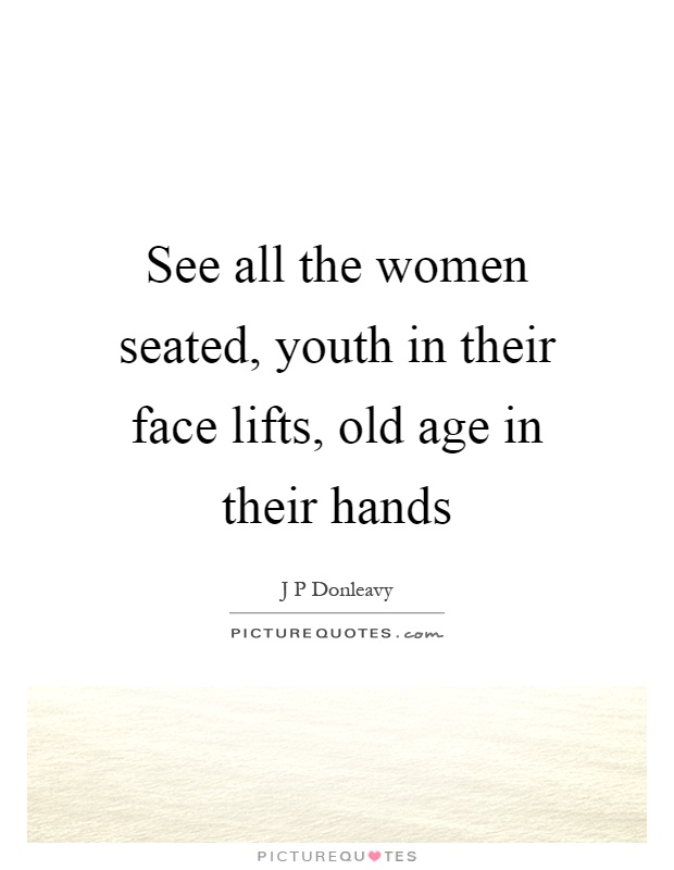 See all the women seated, youth in their face lifts, old age in their hands Picture Quote #1