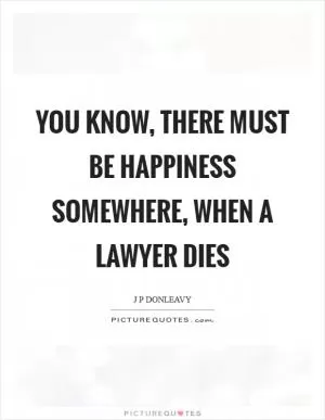 You know, there must be happiness somewhere, when a lawyer dies Picture Quote #1