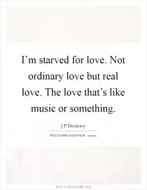 I’m starved for love. Not ordinary love but real love. The love that’s like music or something Picture Quote #1
