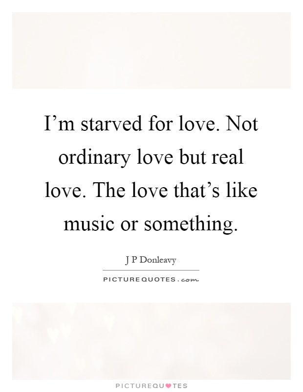I'm starved for love. Not ordinary love but real love. The love that's like music or something Picture Quote #1