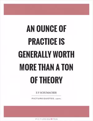 An ounce of practice is generally worth more than a ton of theory Picture Quote #1