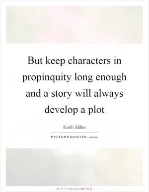 But keep characters in propinquity long enough and a story will always develop a plot Picture Quote #1