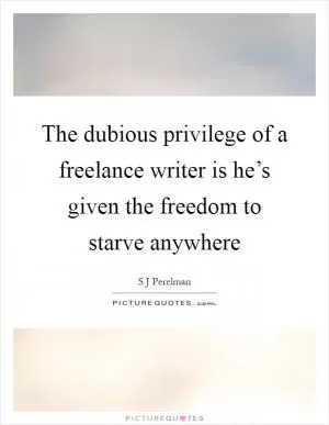The dubious privilege of a freelance writer is he’s given the freedom to starve anywhere Picture Quote #1