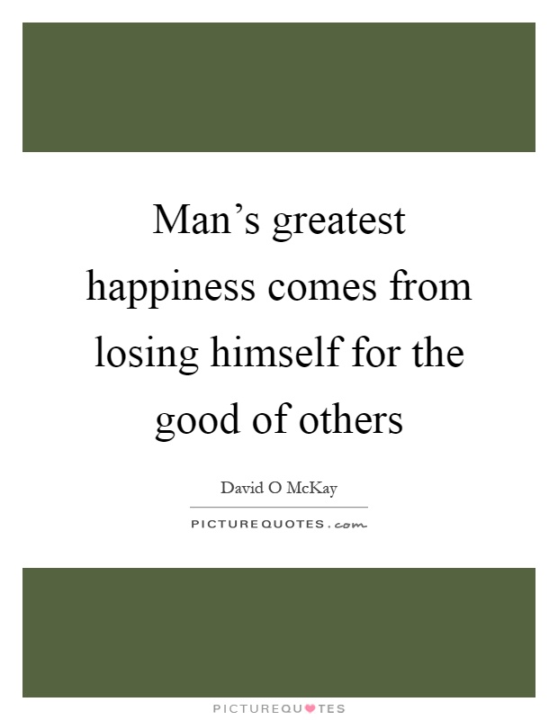 Man's greatest happiness comes from losing himself for the good of others Picture Quote #1