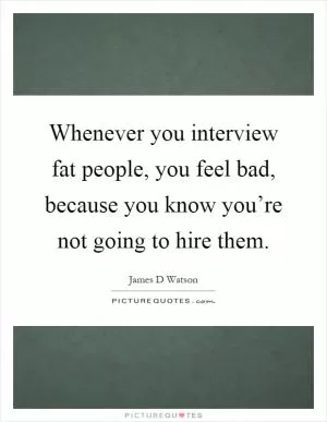 Whenever you interview fat people, you feel bad, because you know you’re not going to hire them Picture Quote #1