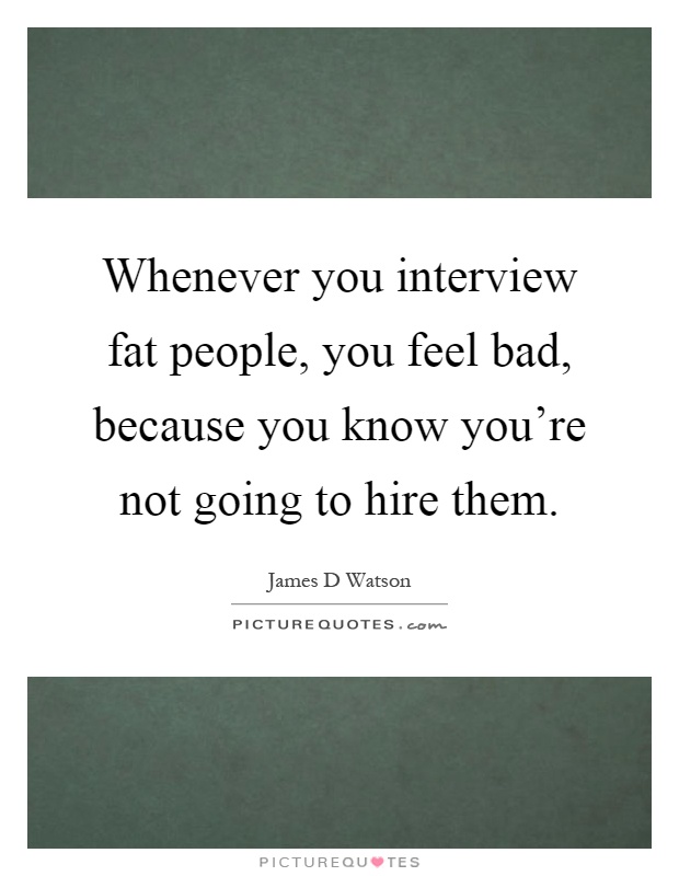 Whenever you interview fat people, you feel bad, because you know you're not going to hire them Picture Quote #1