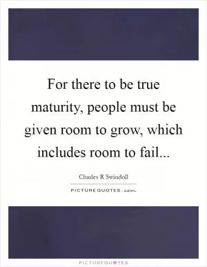 For there to be true maturity, people must be given room to grow, which includes room to fail Picture Quote #1