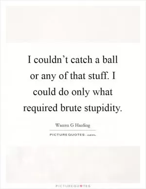 I couldn’t catch a ball or any of that stuff. I could do only what required brute stupidity Picture Quote #1