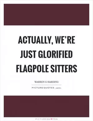 Actually, we’re just glorified flagpole sitters Picture Quote #1