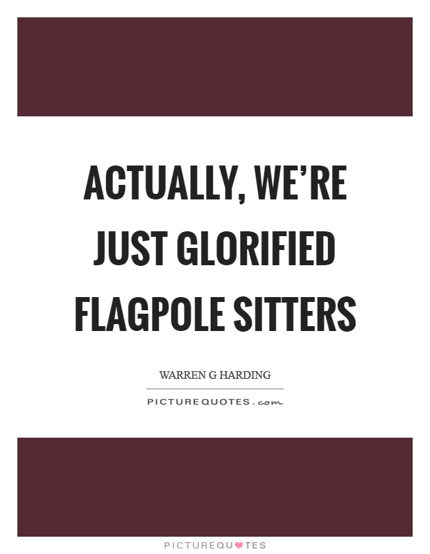 Actually, we're just glorified flagpole sitters Picture Quote #1