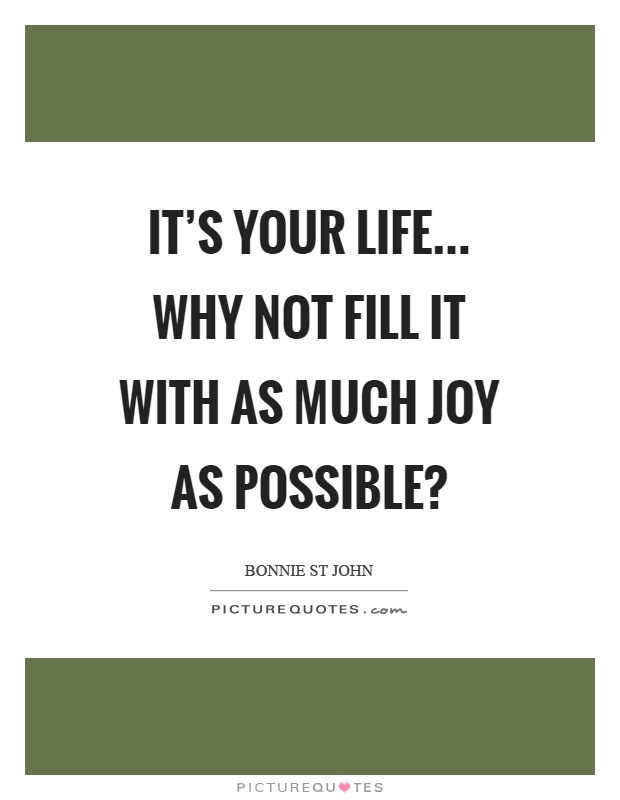 It's your life... why not fill it with as much joy as possible? Picture Quote #1