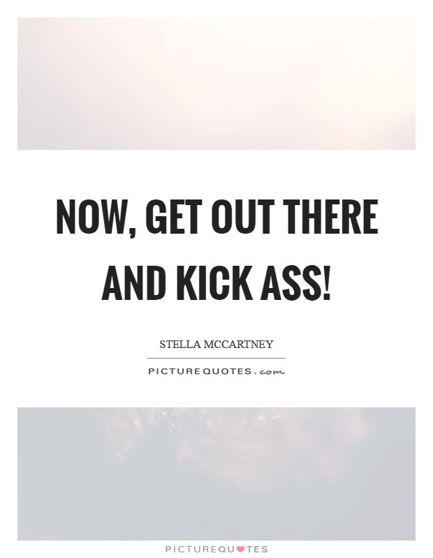 Now, get out there and kick ass! Picture Quote #1