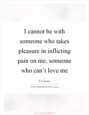 I cannot be with someone who takes pleasure in inflicting pain on me, someone who can’t love me Picture Quote #1