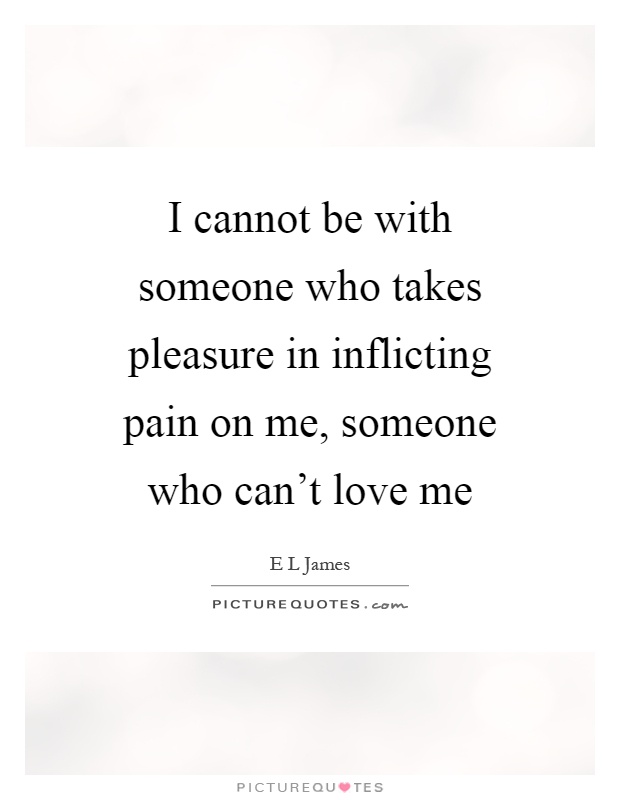 I cannot be with someone who takes pleasure in inflicting pain on me, someone who can't love me Picture Quote #1