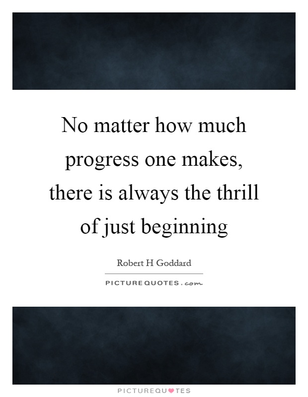 No matter how much progress one makes, there is always the thrill of just beginning Picture Quote #1