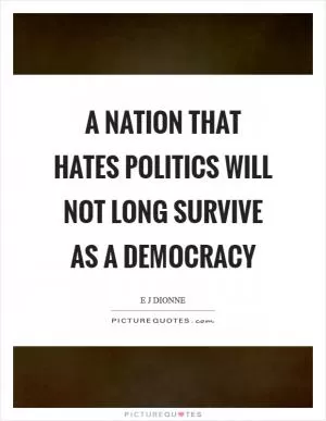 A nation that hates politics will not long survive as a democracy Picture Quote #1
