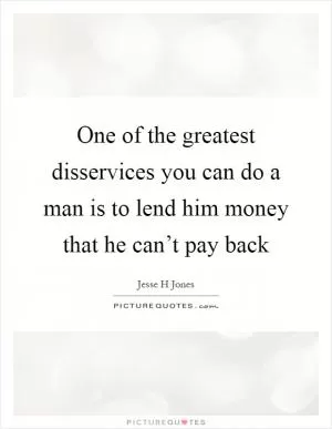 One of the greatest disservices you can do a man is to lend him money that he can’t pay back Picture Quote #1