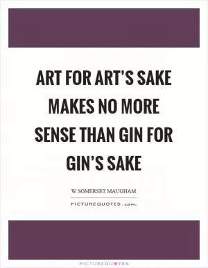 Art for art’s sake makes no more sense than gin for gin’s sake Picture Quote #1