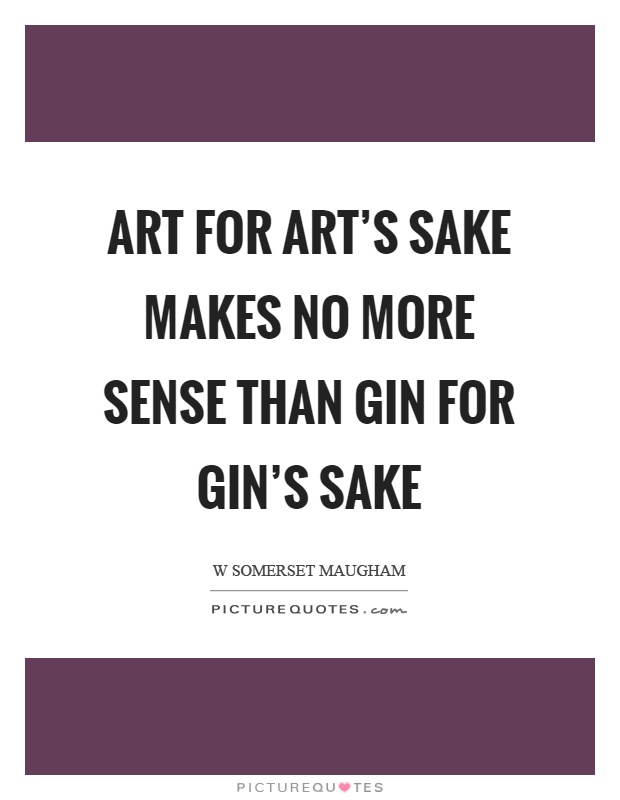 Art for art's sake makes no more sense than gin for gin's sake Picture Quote #1