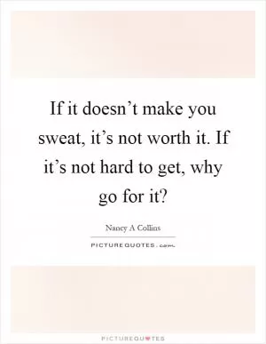 If it doesn’t make you sweat, it’s not worth it. If it’s not hard to get, why go for it? Picture Quote #1