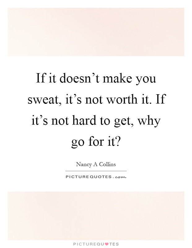 If it doesn't make you sweat, it's not worth it. If it's not hard to get, why go for it? Picture Quote #1