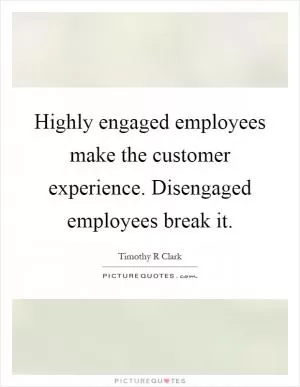 Highly engaged employees make the customer experience. Disengaged employees break it Picture Quote #1