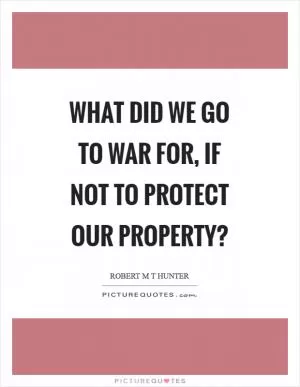What did we go to war for, if not to protect our property? Picture Quote #1