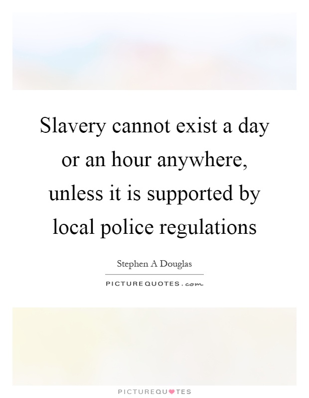 Slavery cannot exist a day or an hour anywhere, unless it is supported by local police regulations Picture Quote #1