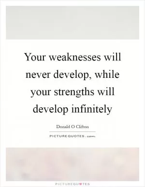 Your weaknesses will never develop, while your strengths will develop infinitely Picture Quote #1